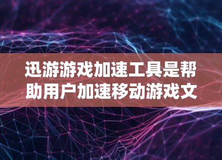 迅游游戏加速工具是帮助用户加速移动游戏文件的工具，通常与迅捷游戏（迅捷游戏）相关。这些工具通过减少缓存占用、优化网络连接、提升系统性能等方式，提高游戏运行效率。以下是对迅游游戏加速工具的详细介绍