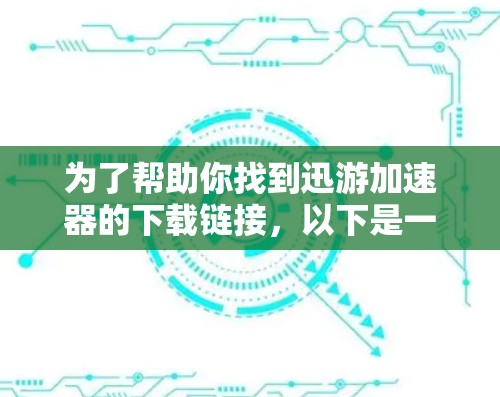 为了帮助你找到迅游加速器的下载链接，以下是一些建议和步骤