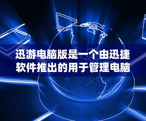 迅游电脑版是一个由迅捷软件推出的用于管理电脑文件和系统功能的软件，主要用于游戏和电脑管理。以下是详细的步骤和注意事项