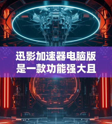 迅影加速器电脑版是一款功能强大且支持多平台加速的软件，旨在为用户提供快速下载软件和文件的能力。以下是对迅影加速器电脑版的详细介绍