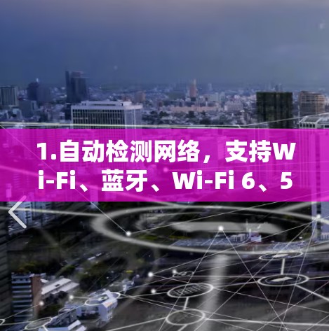 1.自动检测网络，支持Wi-Fi、蓝牙、Wi-Fi 6、5G、4G、3G、蓝牙 4，根据网络情况调整加速策略