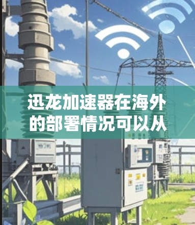 迅龙加速器在海外的部署情况可以从以下几个方面进行总结