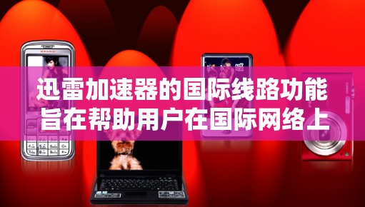 迅雷加速器的国际线路功能旨在帮助用户在国际网络上快速访问跨国网站。以下是关于其使用步骤和功能的详细说明 迅雷加速器的国际线路功能旨在帮助用户在国际网络上快速访问跨国网站。以下是关于其使用步骤和功能的详细说明