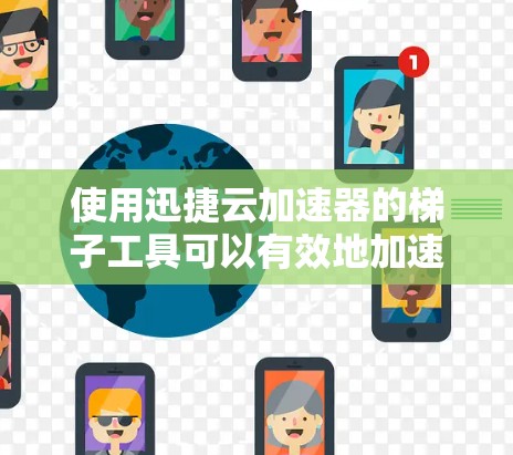 使用迅捷云加速器的梯子工具可以有效地加速下载和缓存，提升用户体验。以下是使用迅捷云加速器梯子工具的详细步骤