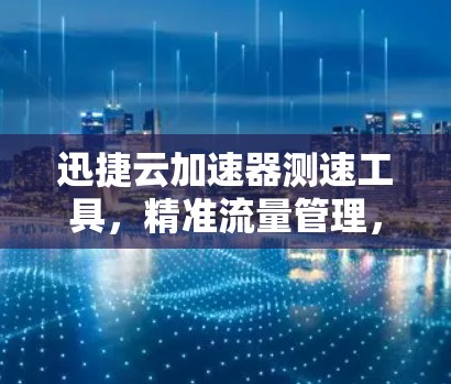 迅捷云加速器测速工具，精准流量管理，提升网络性能