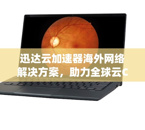 迅达云加速器海外网络解决方案，助力全球云Compute生态的高效运转