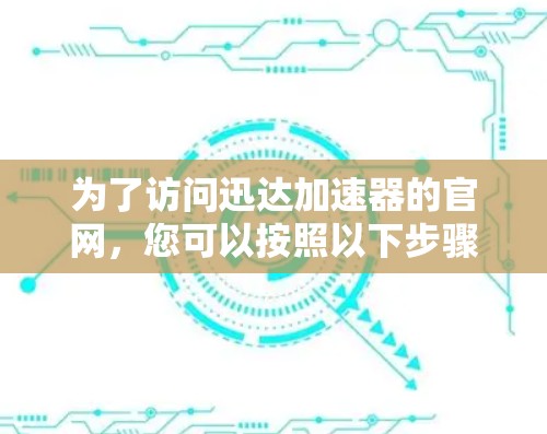 为了访问迅达加速器的官网,您可以按照以下步骤进行 为了访问迅达加速器的官网,您可以按照以下步骤进行