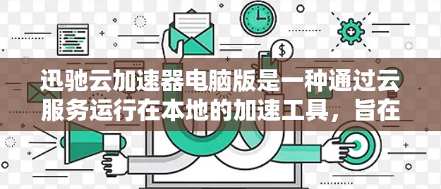 迅驰云加速器电脑版是一种通过云服务运行在本地的加速工具,旨在优化电脑性能和提升下载速度。以下是对该工具的详细说明 迅驰云加速器电脑版是一种通过云服务运行在本地的加速工具,旨在优化电脑性能和提升下载速度。以下是对该工具的详细说明