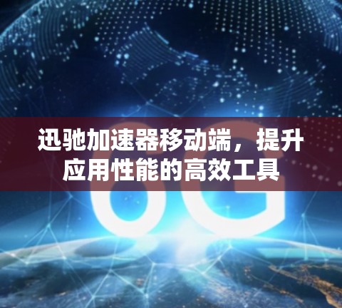 迅驰加速器移动端,提升应用性能的高效工具 迅驰加速器移动端,提升应用性能的高效工具