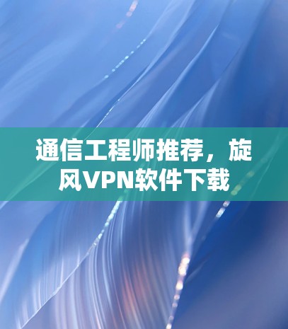 通信工程师推荐，旋风VPN软件下载