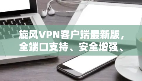 旋风VPN客户端最新版，全端口支持、安全增强、用户体验提升