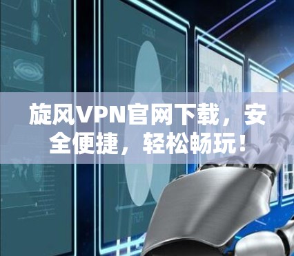 旋风VPN官网下载，安全便捷，轻松畅玩！