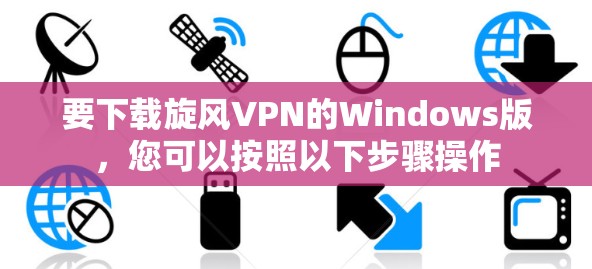 要下载旋风VPN的Windows版，您可以按照以下步骤操作