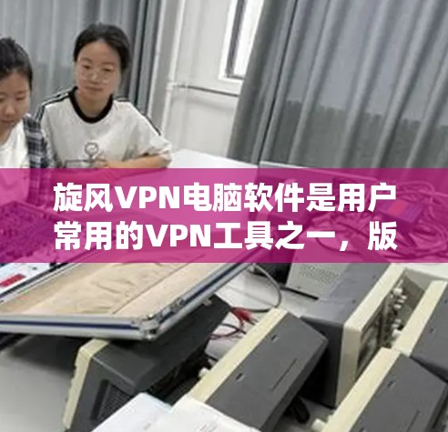 旋风VPN电脑软件是用户常用的VPN工具之一，版本通常会根据软件的性能、功能和用户体验有所不同。以下是一些常见的旋风VPN电脑软件版本及其特点