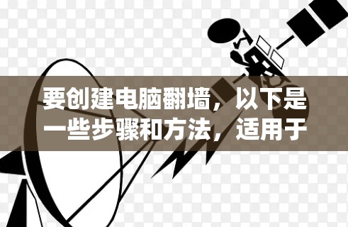 要创建电脑翻墙，以下是一些步骤和方法，适用于不同的操作系统和用户