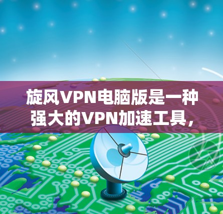 旋风VPN电脑版是一种强大的VPN加速工具，可以帮助用户在有网络的情况下更有效地进行VPN连接。以下是一些详细的使用步骤和注意事项，帮助你顺利使用旋风VPN电脑版作为VPN加速工具