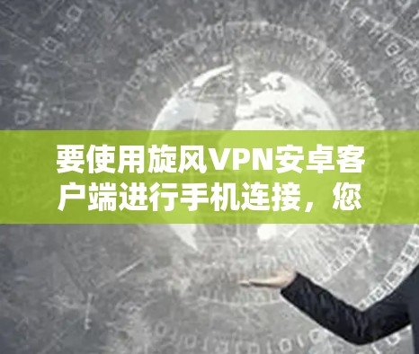 要使用旋风VPN安卓客户端进行手机连接，您可以按照以下步骤操作