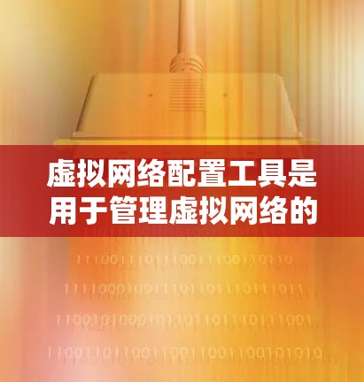 虚拟网络配置工具是用于管理虚拟网络的软件，帮助用户创建、配置和运营虚拟网络环境。以下是详细的步骤指南