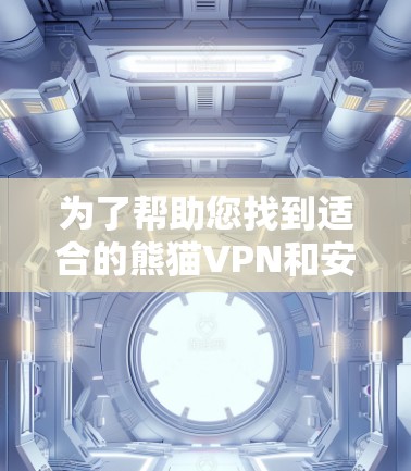 为了帮助您找到适合的熊猫VPN和安卓VPN工具，以下是分步骤的指南
