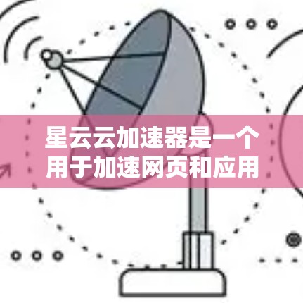 星云云加速器是一个用于加速网页和应用下载速度的工具。以下是下载并使用星云云加速器的步骤