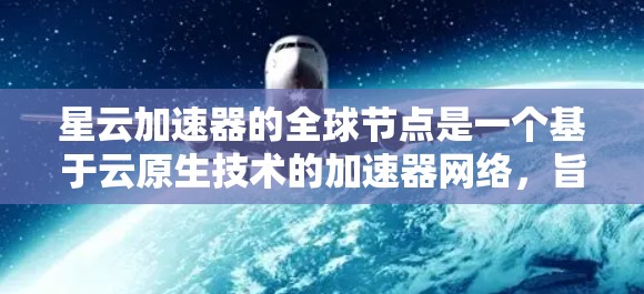 星云加速器的全球节点是一个基于云原生技术的加速器网络，旨在在全球范围内提供高效的数据处理服务。以下是关于星云加速器全球节点的详细说明