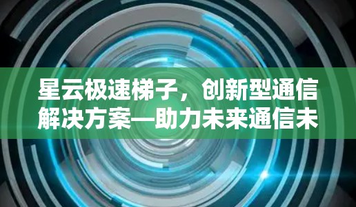 星云极速梯子，创新型通信解决方案—助力未来通信未来！