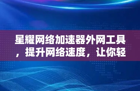 星耀网络加速器外网工具，提升网络速度，让你轻松享受网络乐趣